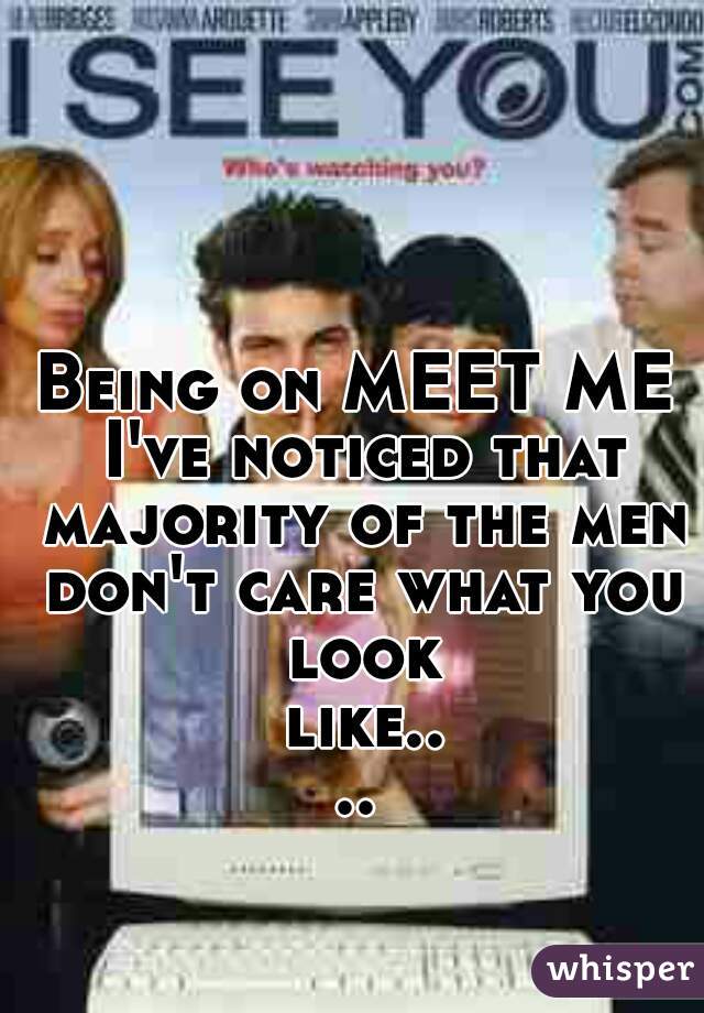Being on MEET ME I've noticed that majority of the men don't care what you look like....