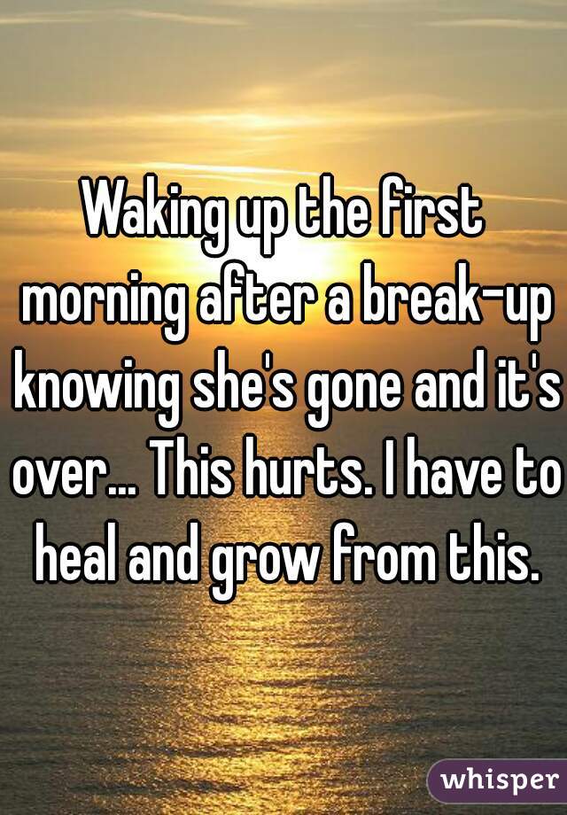 Waking up the first morning after a break-up knowing she's gone and it's over... This hurts. I have to heal and grow from this.