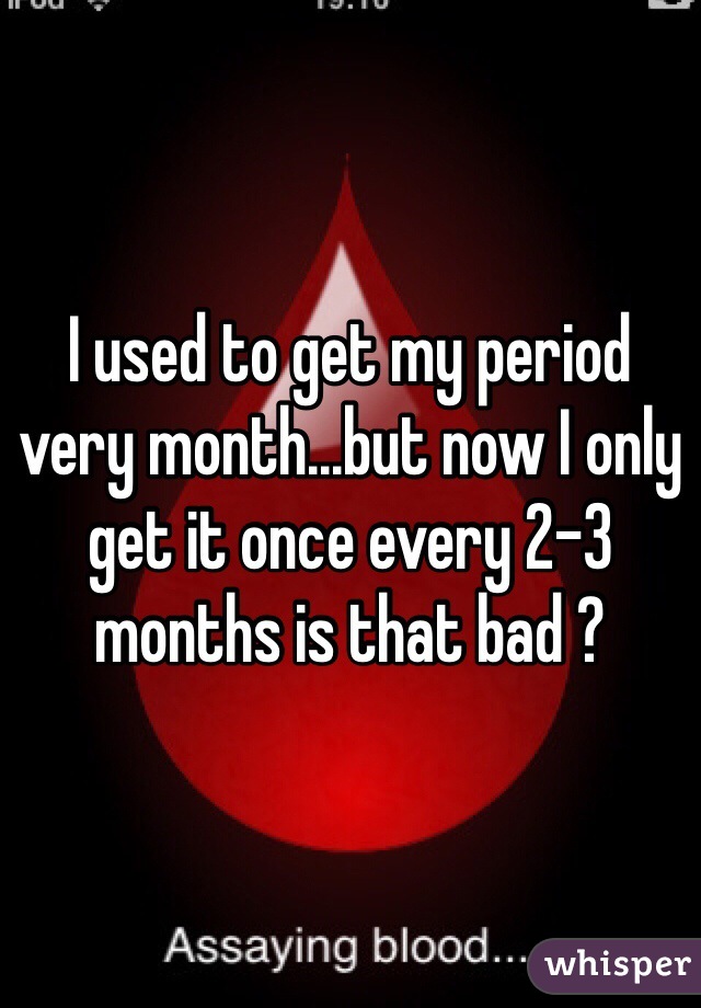 I used to get my period very month...but now I only get it once every 2-3 months is that bad ?