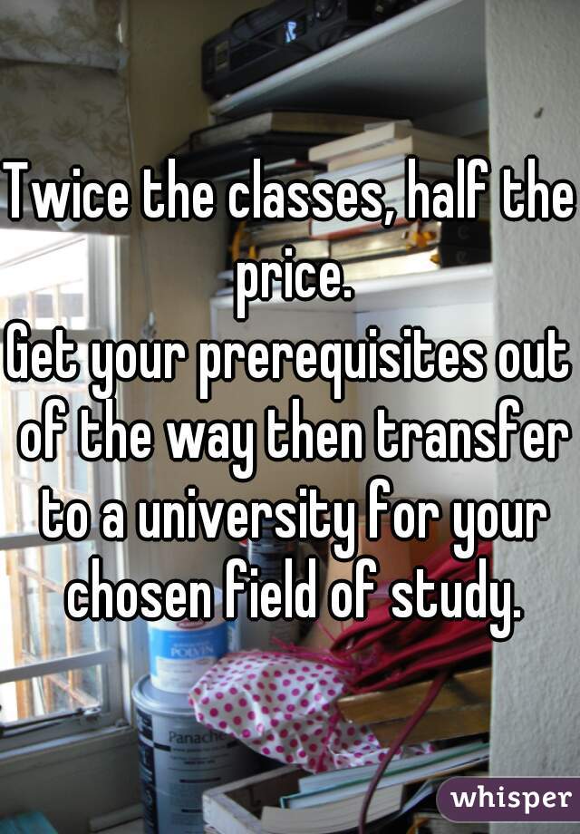 Twice the classes, half the price.
Get your prerequisites out of the way then transfer to a university for your chosen field of study.