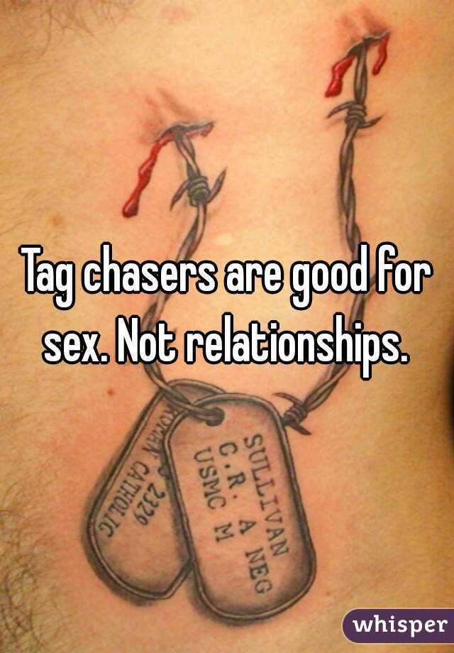 Tag chasers are good for sex. Not relationships. 