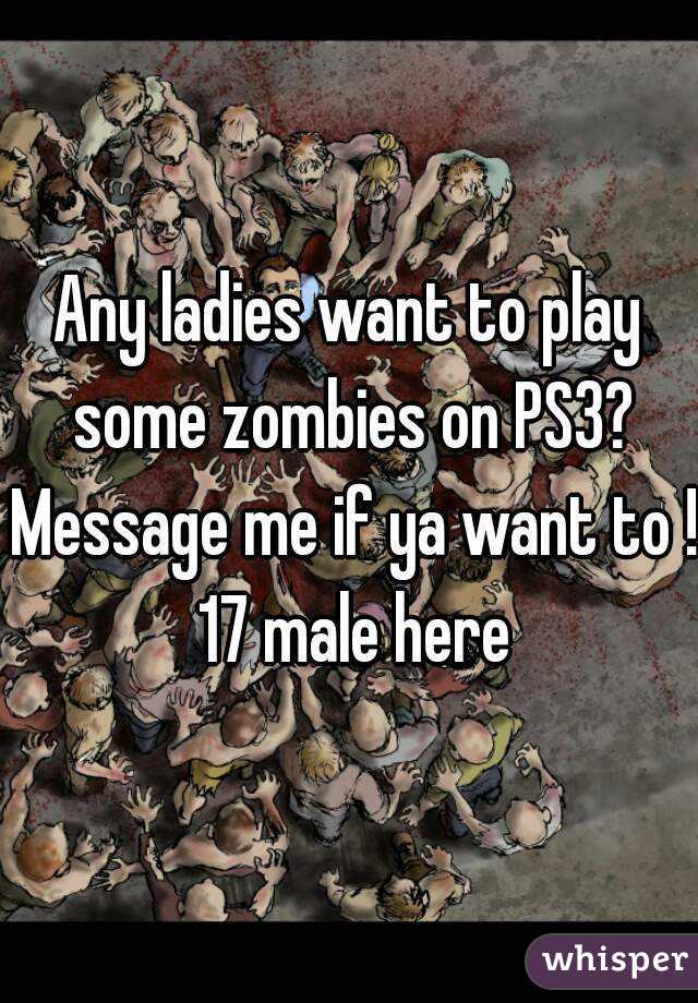 Any ladies want to play some zombies on PS3? Message me if ya want to ! 17 male here