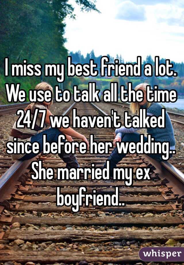 I miss my best friend a lot. We use to talk all the time 24/7 we haven't talked since before her wedding.. She married my ex boyfriend.. 