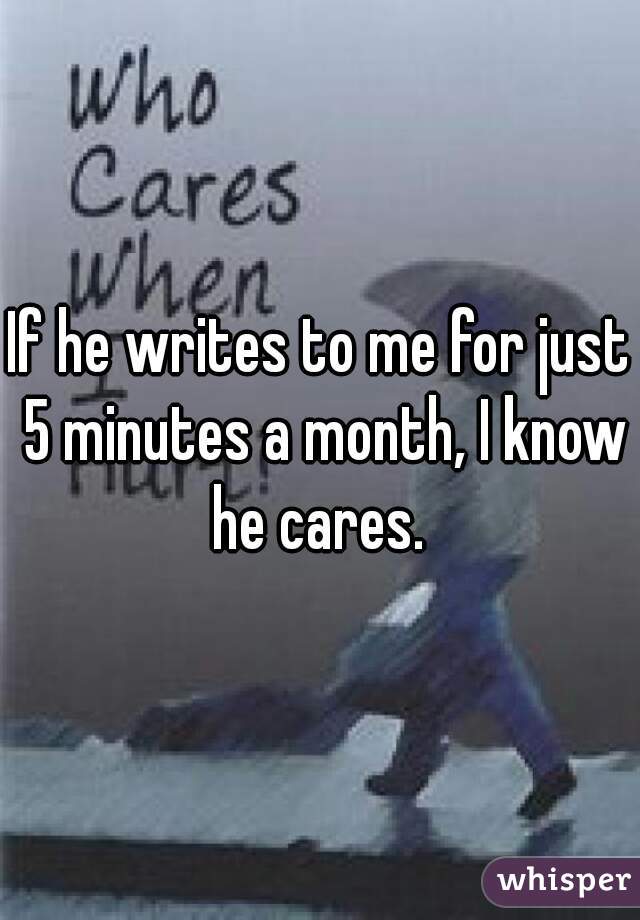 If he writes to me for just 5 minutes a month, I know he cares. 