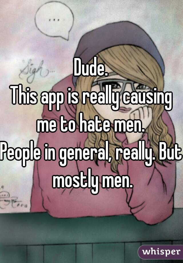 Dude.
This app is really causing me to hate men. 
People in general, really. But mostly men.