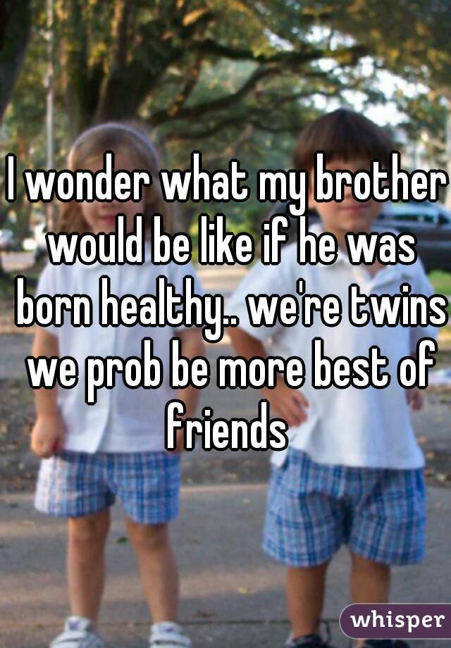 I wonder what my brother would be like if he was born healthy.. we're twins we prob be more best of friends 