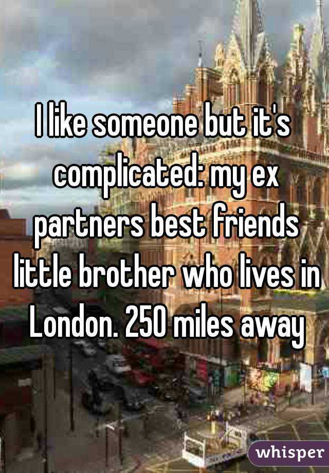 I like someone but it's complicated: my ex partners best friends little brother who lives in London. 250 miles away