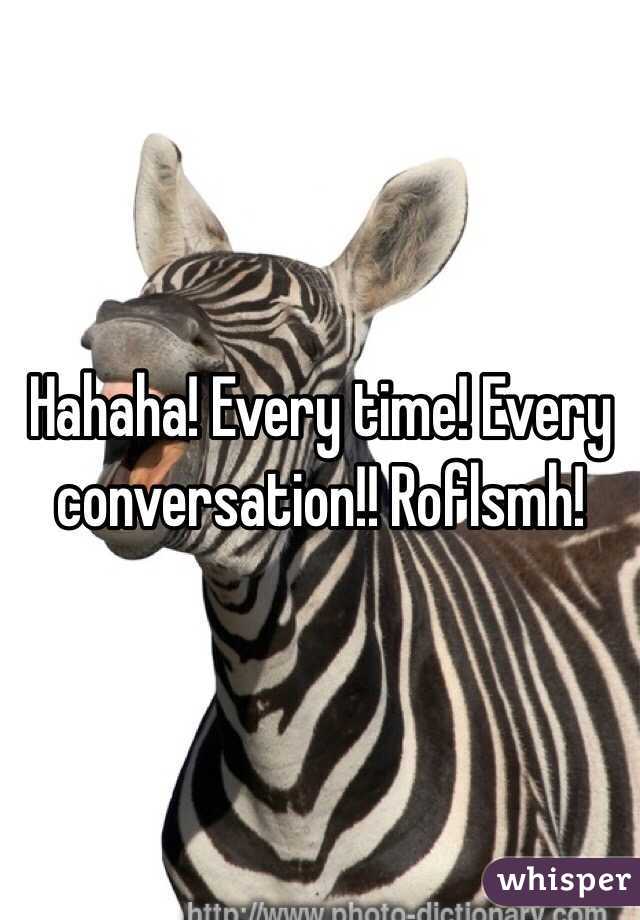 Hahaha! Every time! Every conversation!! Roflsmh!