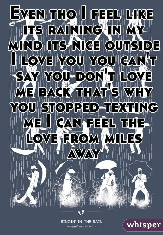 Even tho I feel like its raining in my mind its nice outside I love you you can't say you don't love me back that's why you stopped texting me I can feel the love from miles away