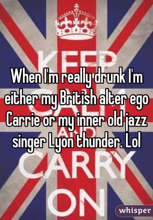 When I'm really drunk I'm either my British alter ego Carrie or my inner old jazz singer Lyon thunder. Lol 