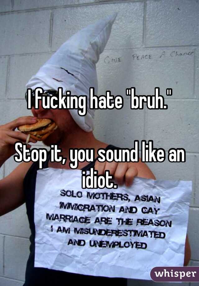I fucking hate "bruh."

Stop it, you sound like an idiot. 
