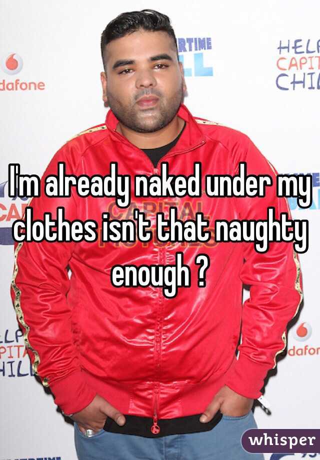 I'm already naked under my clothes isn't that naughty enough ?