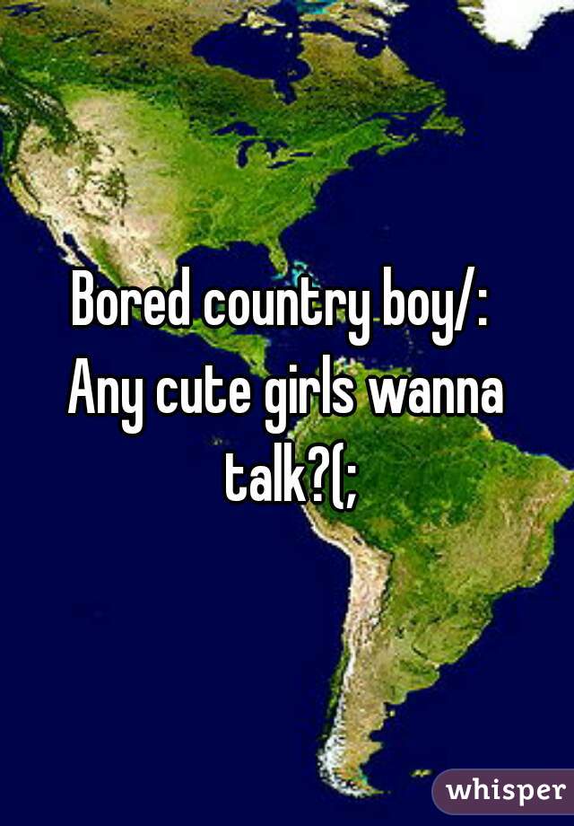 Bored country boy/: 
Any cute girls wanna talk?(;