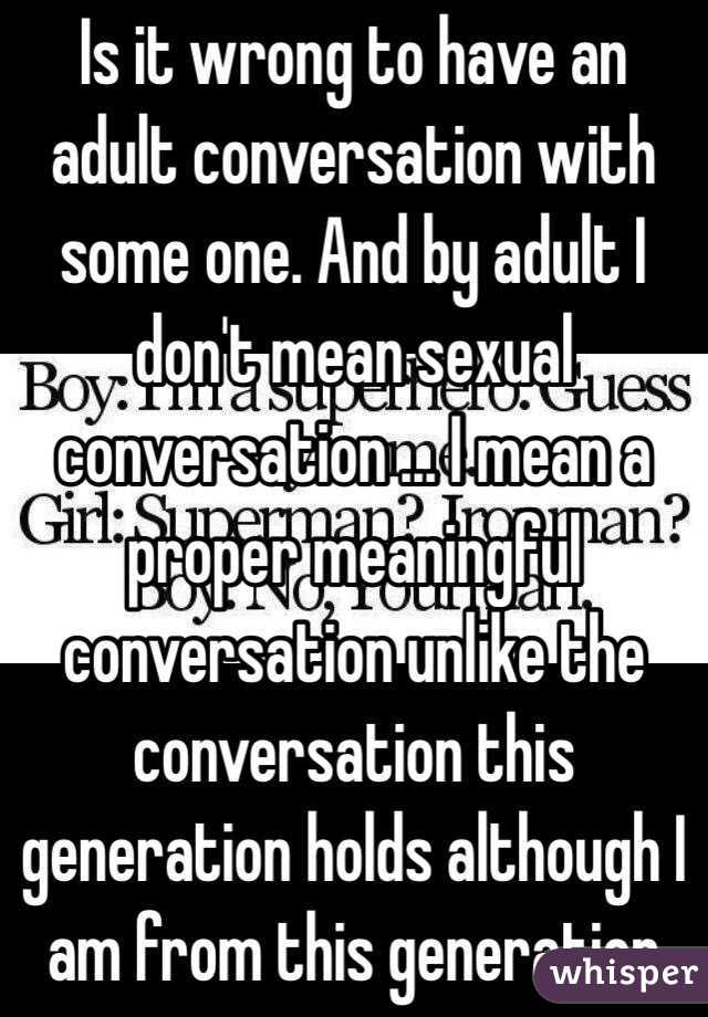 Is it wrong to have an adult conversation with some one. And by adult I don't mean sexual conversation ... I mean a proper meaningful conversation unlike the conversation this generation holds although I am from this generation