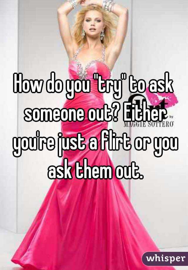 How do you "try" to ask someone out? Either you're just a flirt or you ask them out.