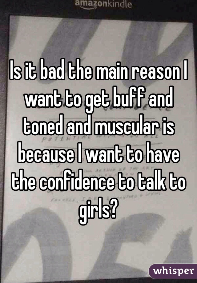 Is it bad the main reason I want to get buff and toned and muscular is because I want to have the confidence to talk to girls?