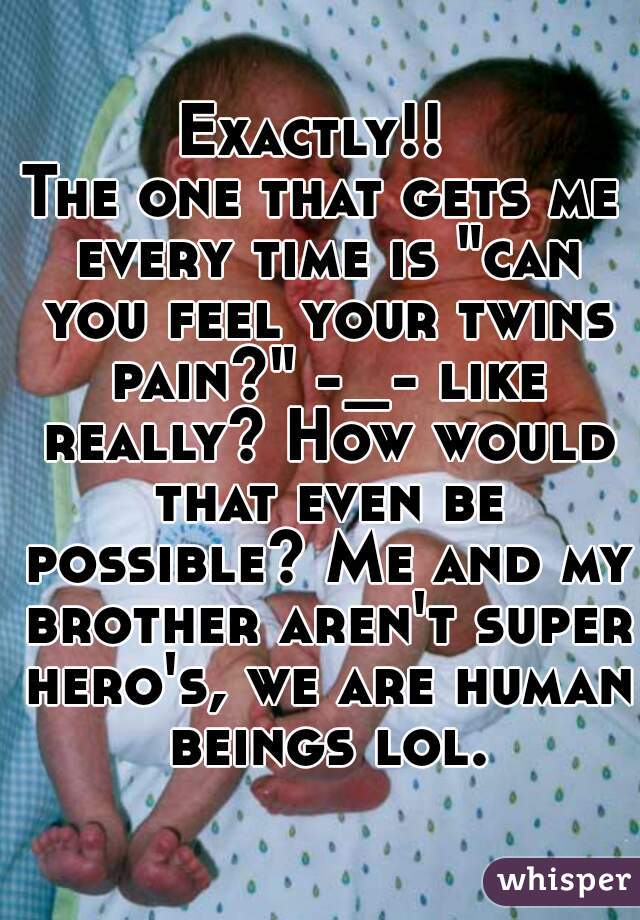 Exactly!! 
The one that gets me every time is "can you feel your twins pain?" -_- like really? How would that even be possible? Me and my brother aren't super hero's, we are human beings lol.