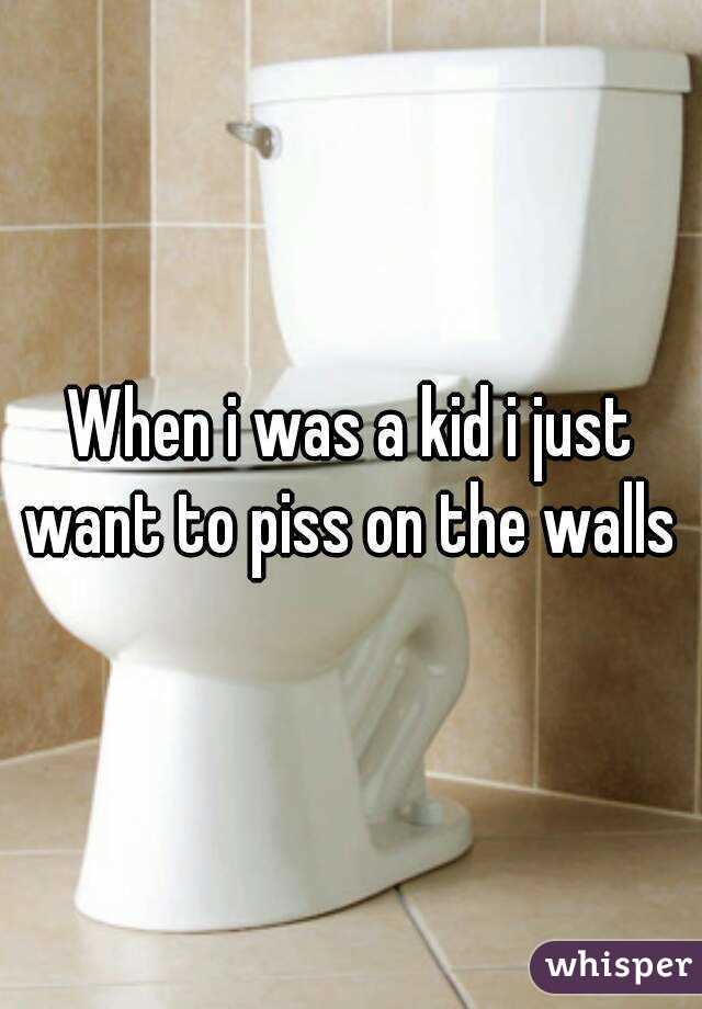 When i was a kid i just want to piss on the walls 