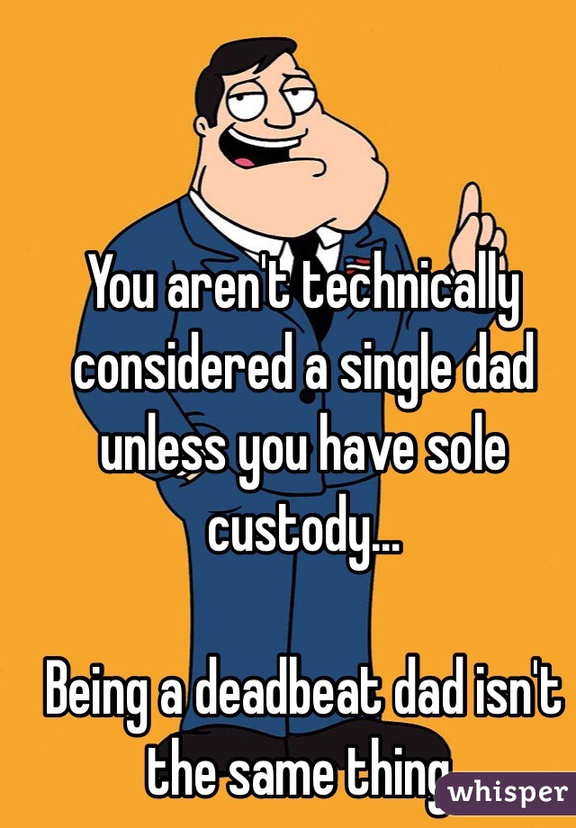 You aren't technically considered a single dad unless you have sole custody...

Being a deadbeat dad isn't the same thing. 