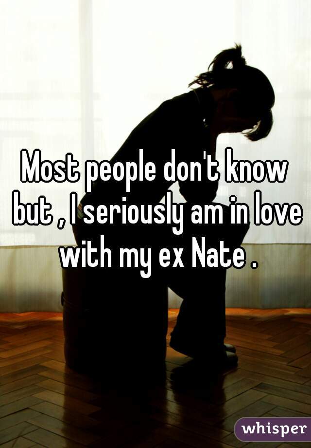 Most people don't know but , I seriously am in love with my ex Nate .