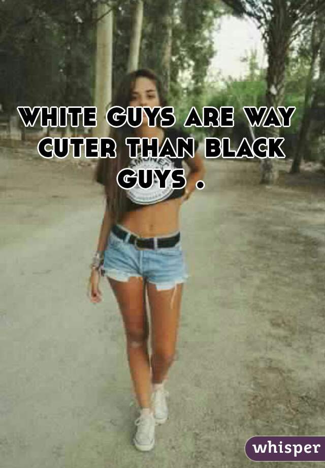 white guys are way cuter than black guys .