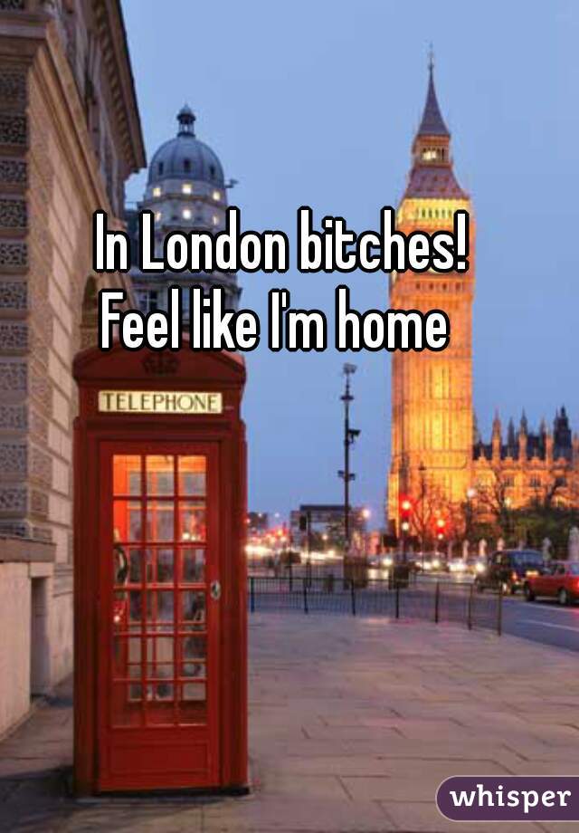 In London bitches!
Feel like I'm home 