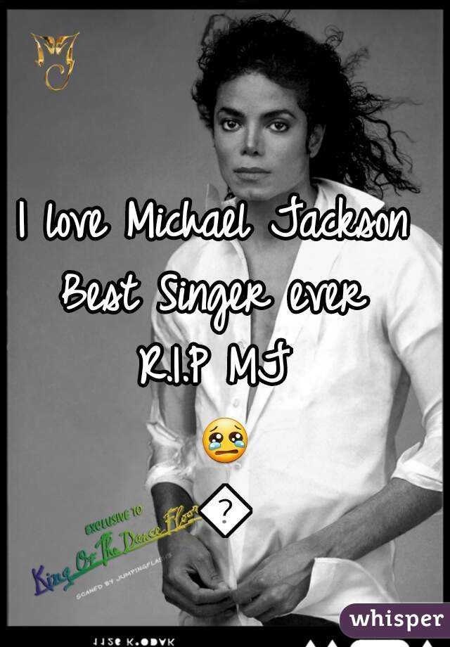 I love Michael Jackson 
Best Singer ever 
R.I.P MJ 
😢😢