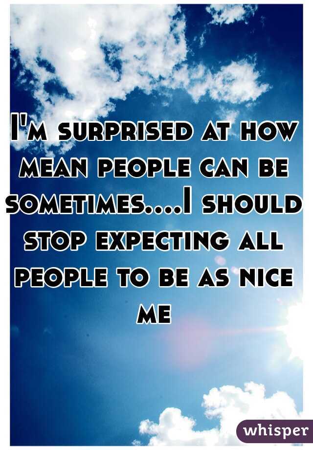 I'm surprised at how mean people can be sometimes....I should stop expecting all people to be as nice me 
