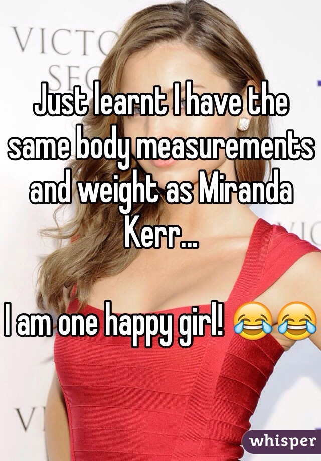 Just learnt I have the same body measurements and weight as Miranda Kerr... 

I am one happy girl! 😂😂