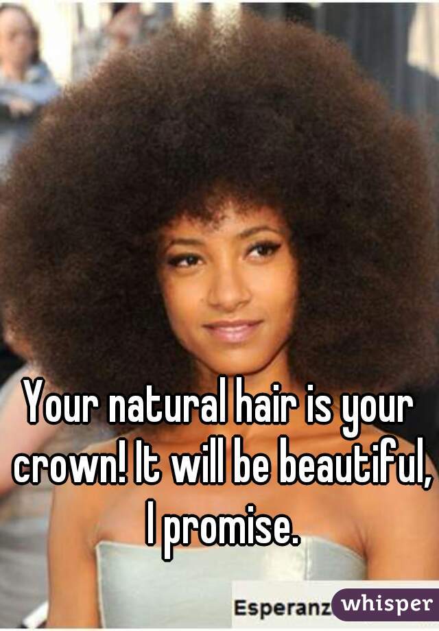 Your natural hair is your crown! It will be beautiful, I promise.