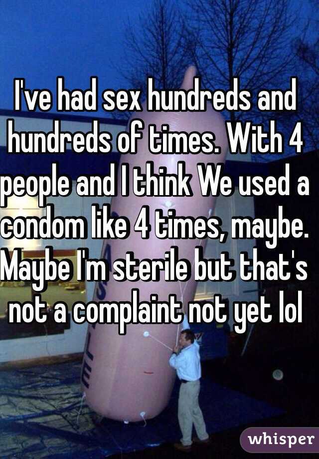 I've had sex hundreds and hundreds of times. With 4 people and I think We used a condom like 4 times, maybe. Maybe I'm sterile but that's not a complaint not yet lol 
