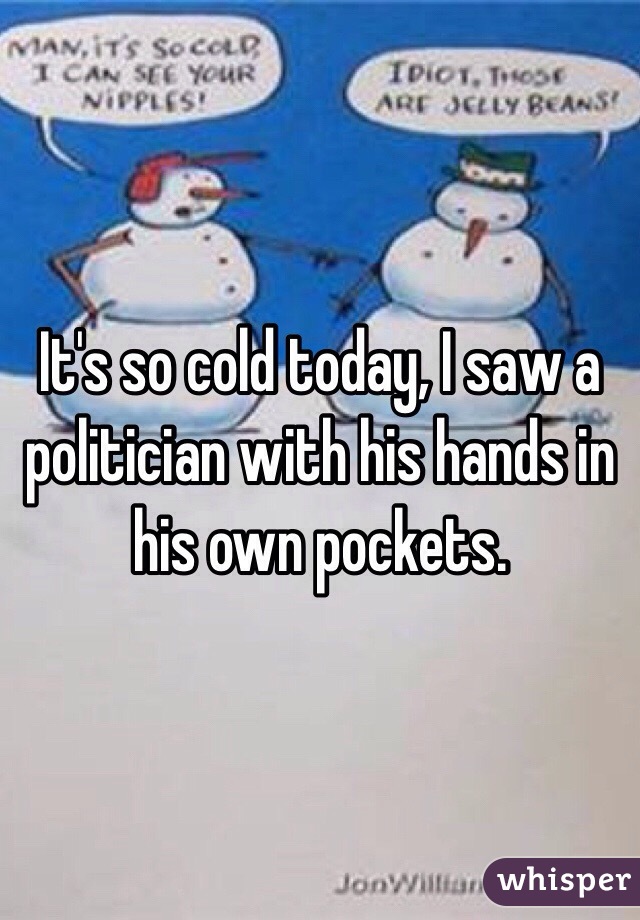 It's so cold today, I saw a politician with his hands in his own pockets. 