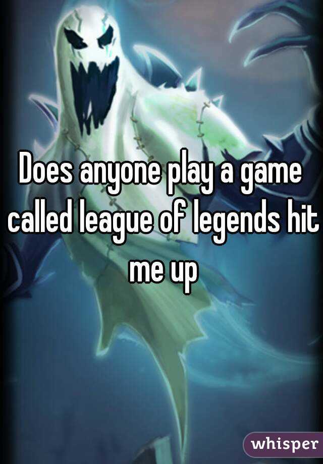 Does anyone play a game called league of legends hit me up