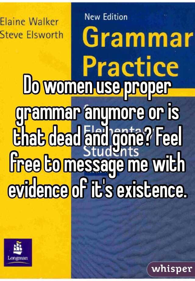Do women use proper grammar anymore or is that dead and gone? Feel free to message me with evidence of it's existence. 