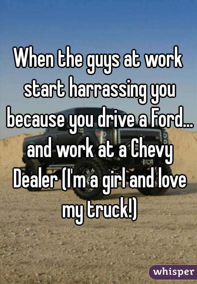 When the guys at work start harrassing you because you drive a Ford... and work at a Chevy Dealer (I'm a girl and love my truck!)