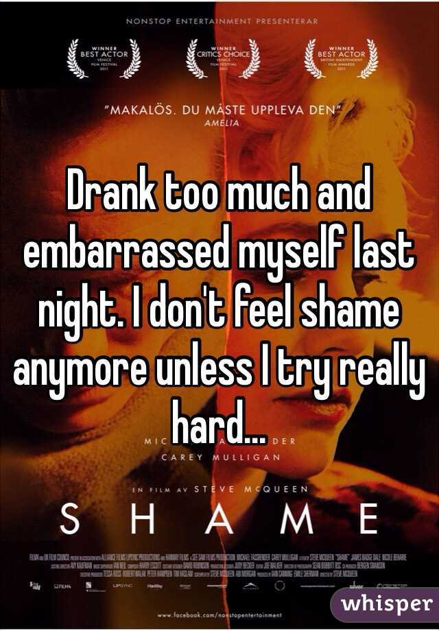 Drank too much and embarrassed myself last night. I don't feel shame anymore unless I try really hard...