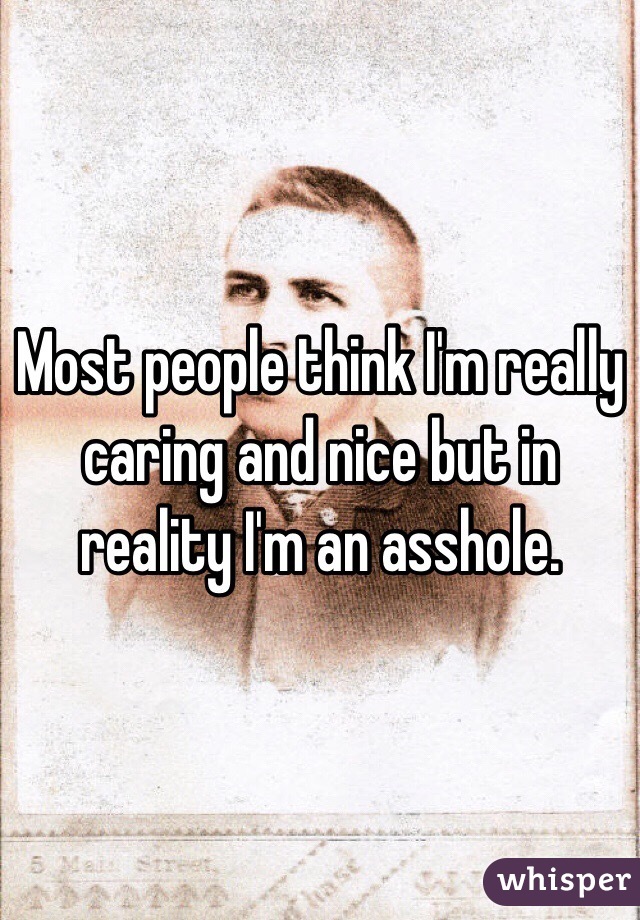 Most people think I'm really caring and nice but in reality I'm an asshole. 