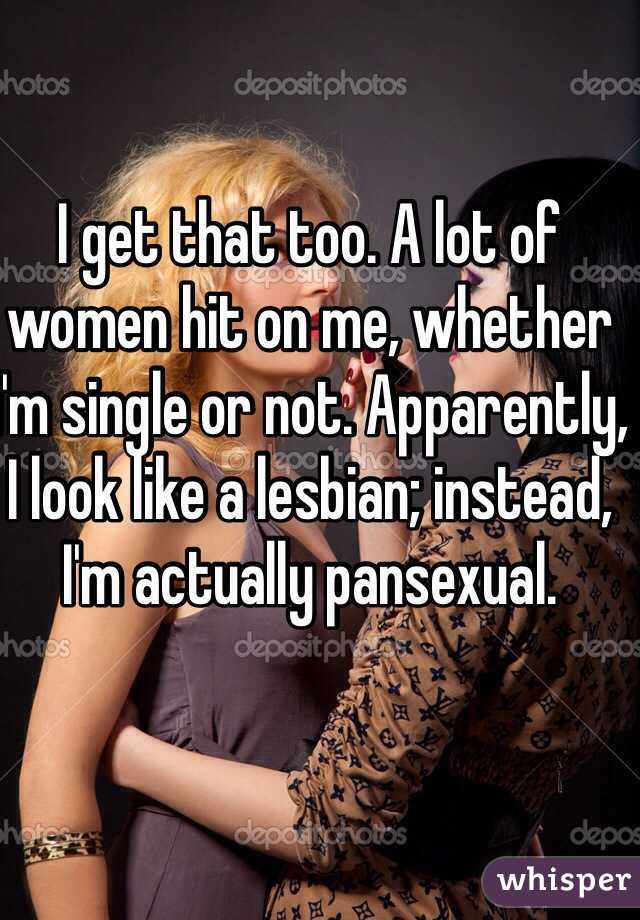 I get that too. A lot of women hit on me, whether I'm single or not. Apparently, I look like a lesbian; instead, I'm actually pansexual. 