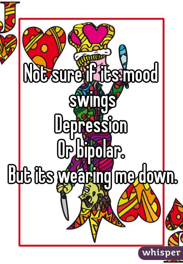 Not sure if its mood swings
Depression
Or bipolar.
 But its wearing me down.