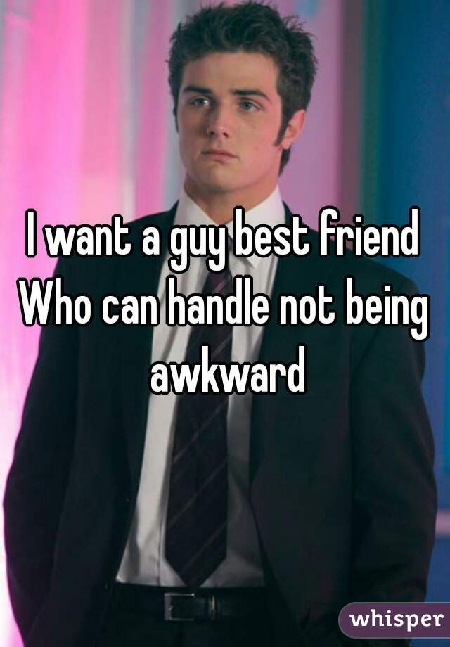 I want a guy best friend
Who can handle not being awkward
