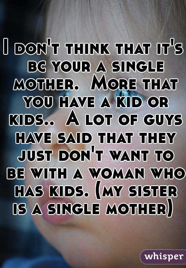 I don't think that it's bc your a single mother.  More that you have a kid or kids..  A lot of guys have said that they just don't want to be with a woman who has kids. (my sister is a single mother) 