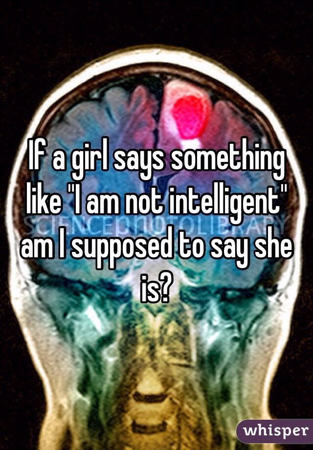 If a girl says something like "I am not intelligent" am I supposed to say she is?