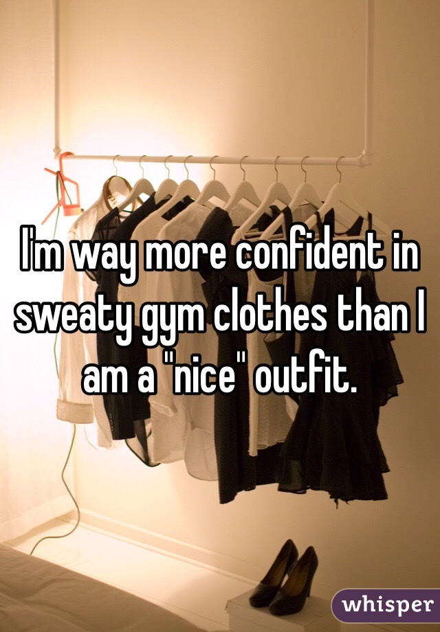 I'm way more confident in sweaty gym clothes than I am a "nice" outfit. 
