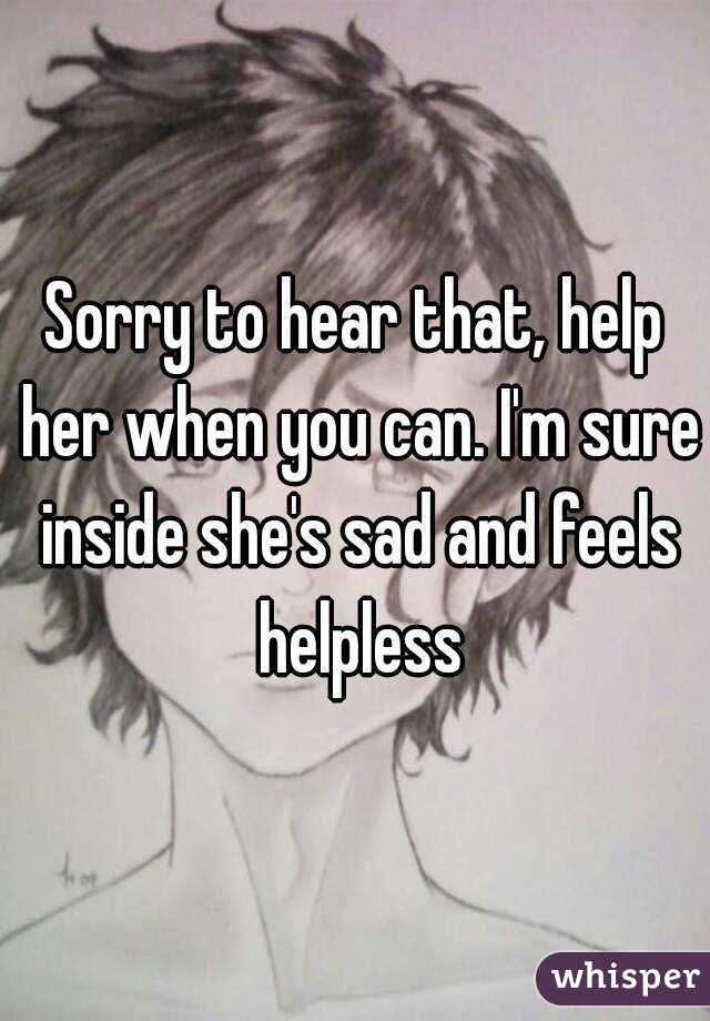 Sorry to hear that, help her when you can. I'm sure inside she's sad and feels helpless