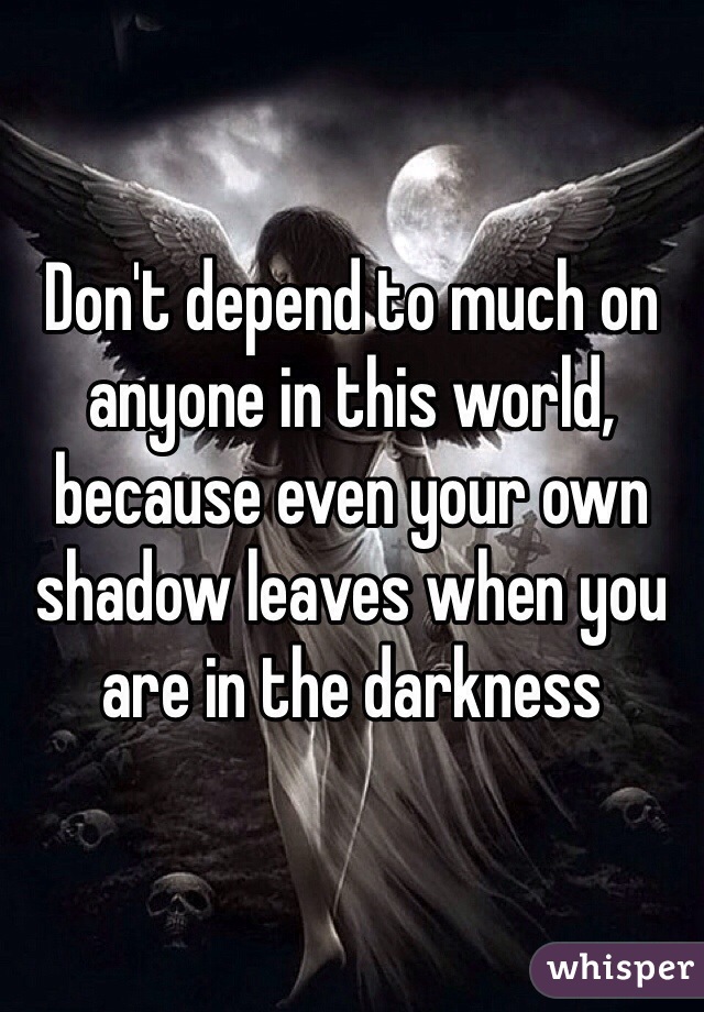 Don't depend to much on anyone in this world, because even your own shadow leaves when you are in the darkness 
