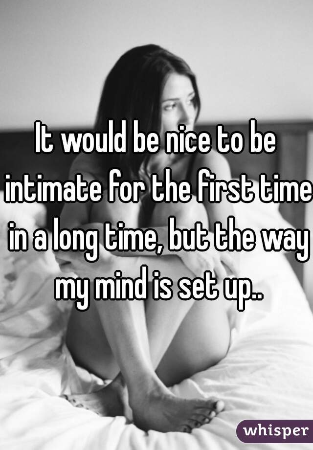It would be nice to be intimate for the first time in a long time, but the way my mind is set up..
