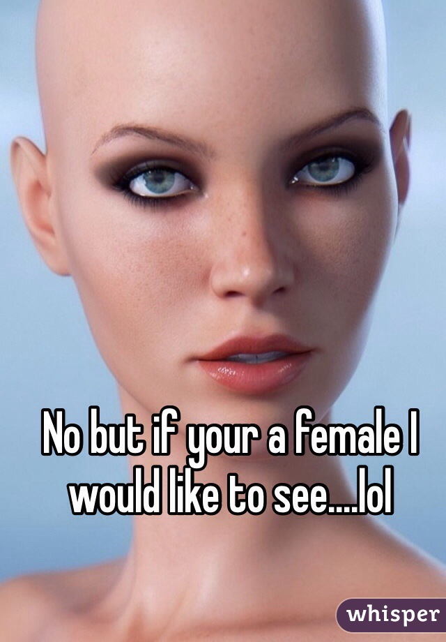No but if your a female I would like to see....lol