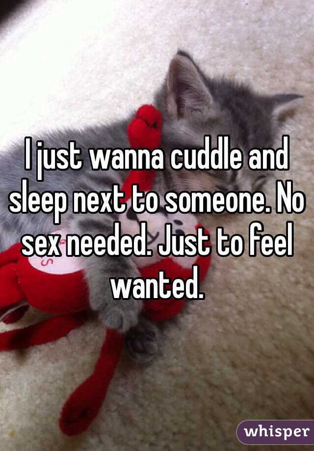 I just wanna cuddle and sleep next to someone. No sex needed. Just to feel wanted. 