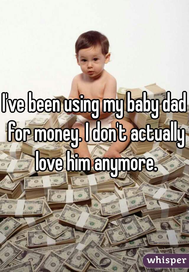 I've been using my baby dad for money. I don't actually love him anymore.