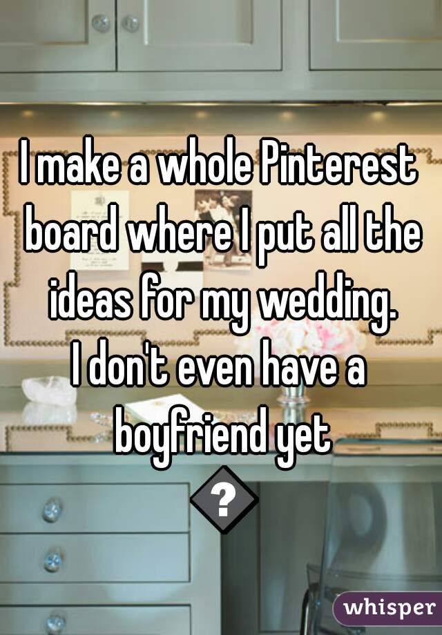 I make a whole Pinterest board where I put all the ideas for my wedding.
I don't even have a boyfriend yet 😂